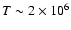 $T\sim 2\times
10^6$