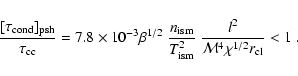 \begin{displaymath}\frac{[\tau_{\rm cond}]_{\rm psh}}{\tau_{\rm cc}}
= 7.8\times...
...rm ism}^2}~
\frac{l^2}{{\cal M}^4 \chi^{1/2} r_{\rm cl}} < 1~.
\end{displaymath}