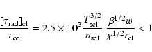 \begin{displaymath}\frac{[\tau_{\rm rad}]_{\rm cl}}{\tau_{\rm cc}} = 2.5\times 1...
...}{n_{\rm scl}} ~\frac{\beta^{1/2} w}{\chi^{1/2}
r_{\rm cl}} <1
\end{displaymath}