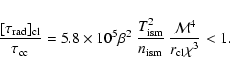 \begin{displaymath}\frac{[\tau_{\rm rad}]_{\rm cl}}{\tau_{\rm cc}} =
5.8\times ...
...sm}^2}{n_{\rm ism}}
~\frac{{\cal M}^4}{r_{\rm cl}\chi^3} < 1 .
\end{displaymath}