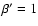 $\beta' = 1$