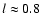 $l \approx 0.8$