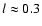 $l \approx 0.3$