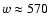 $w\approx 570$