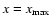 $x=x_{\rm max}$
