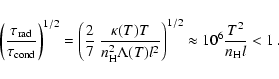 \begin{displaymath}\left(\frac{\tau_{\rm rad}}{\tau_{\rm cond}}\right)^{1/2} =
\...
...) l^2}\right)^{1/2}
\approx 10^6 \frac{T^2}{n_{\rm H} l} < 1~.
\end{displaymath}