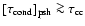 $[\tau_{\rm cond}]_{\rm psh} \ga \tau_{\rm cc}$