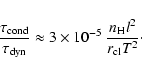 \begin{displaymath}\frac{\tau_{\rm cond}}{\tau_{\rm dyn}} \approx 3\times
10^{-5}~\frac{n_{\rm H}l^2}{r_{\rm cl}T^2}\cdot
\end{displaymath}