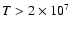 $T >
2\times 10^7$
