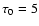 $\tau_0=5$