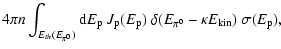 $\displaystyle 4 \pi n \int_{E_{th}(E_{\pi^0})} {\rm d}E_{\rm p}~
J_{\rm p}(E_{\rm p}) ~ \delta(E_{\pi^0}-\kappa E_{\rm kin})~
\sigma(E_{\rm p}),$