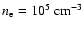 $n_{\rm e}= 10^5~{\rm cm}^{-3}$