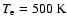 $T_{\rm e}=500~{\rm K}$