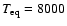 $T_{\rm eq}=8000$
