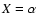 $X=\alpha$