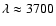 $\lambda\approx 3700$