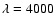 $\lambda=4000$