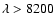 $\lambda>8200$