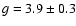 $g=3.9 \pm 0.3$