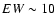 $EW\sim 10$