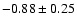 $-0.88 \pm 0.25$