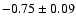 $-0.75\pm 0.09$
