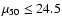 $\mu_{50} \le 24.5$