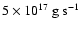 $5 \times 10^{17}~{\rm g~s^{-1}}$