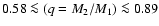 $0.58 \la
(q=M_2/M_1) \la 0.89$