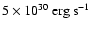 $5
\times 10^{30}~{\rm erg~s^{-1}}$