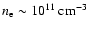 $n_{\rm e}\sim 10^{11}~{\rm cm^{-3}}$