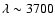$\lambda \sim 3700$