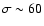 $\sigma \sim 60$