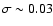 $\sigma\sim 0.03$