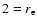 $2 = r_{\rm e}$