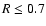 $R \le 0.7$