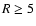 $R \ge 5$