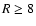 $R \ge 8$