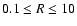 $0.1 \le R \le 10$
