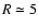 $R \simeq 5$