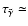 $\tau_{\tilde{\gamma}} \simeq$