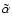 $\tilde{\alpha}$
