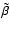 $\tilde{\beta}$