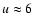$u \approx6$