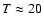 $T \approx 20$