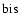 ${\rm bis}$