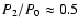 $P_2/P_0\approx 0.5$