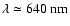 $\lambda\simeq640~{\rm nm}$