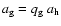 $a_{\rm g} = q_{\rm g} ~ a_{\rm h}$
