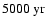 $5000~{\rm yr}$